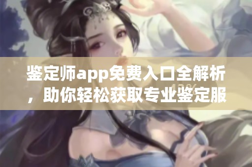 鉴定师app免费入口全解析，助你轻松获取专业鉴定服务