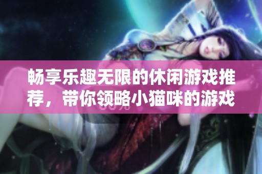 畅享乐趣无限的休闲游戏推荐，带你领略小猫咪的游戏世界