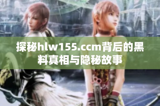 探秘hlw155.ccm背后的黑料真相与隐秘故事