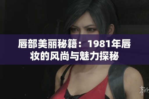 唇部美丽秘籍：1981年唇妆的风尚与魅力探秘