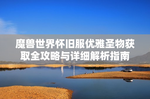 魔兽世界怀旧服优雅圣物获取全攻略与详细解析指南