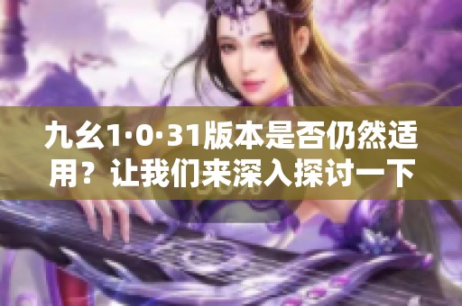九幺1·0·31版本是否仍然适用？让我们来深入探讨一下