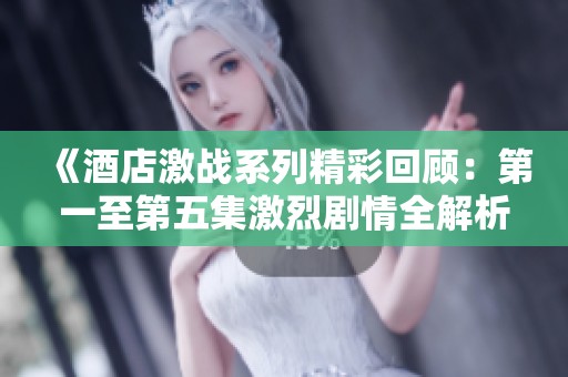 《酒店激战系列精彩回顾：第一至第五集激烈剧情全解析》