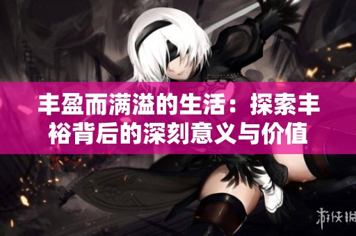 丰盈而满溢的生活：探索丰裕背后的深刻意义与价值