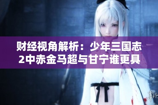 财经视角解析：少年三国志2中赤金马超与甘宁谁更具实力？
