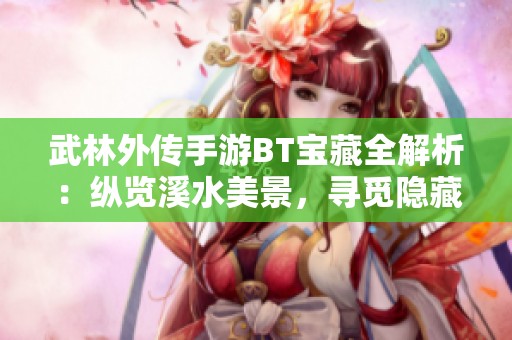 武林外传手游BT宝藏全解析：纵览溪水美景，寻觅隐藏宝箱位置