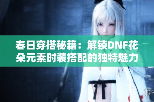 春日穿搭秘籍：解锁DNF花朵元素时装搭配的独特魅力