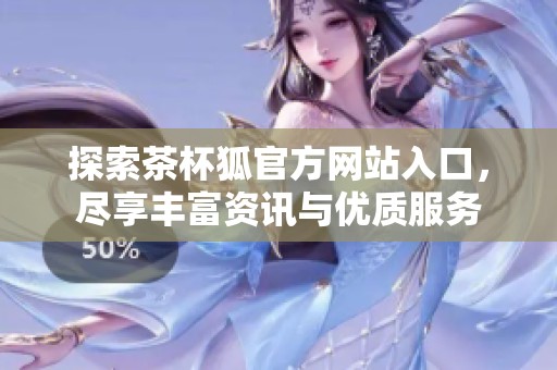 探索茶杯狐官方网站入口，尽享丰富资讯与优质服务
