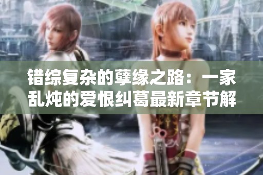 错综复杂的孽缘之路：一家乱炖的爱恨纠葛最新章节解析