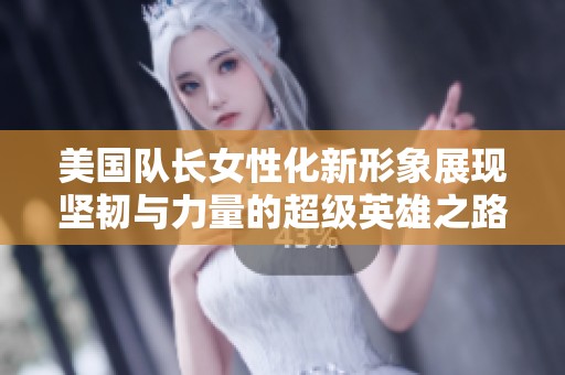 美国队长女性化新形象展现坚韧与力量的超级英雄之路