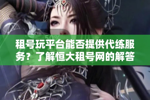 租号玩平台能否提供代练服务？了解恒大租号网的解答与分析
