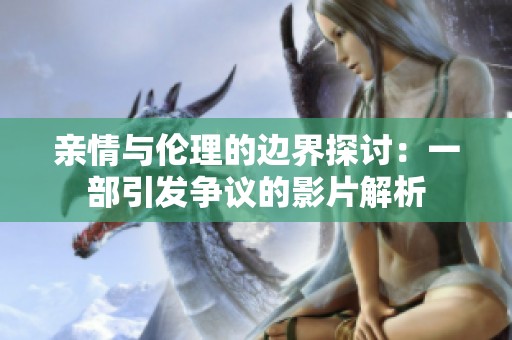 亲情与伦理的边界探讨：一部引发争议的影片解析