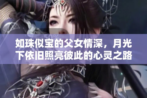 如珠似宝的父女情深，月光下依旧照亮彼此的心灵之路