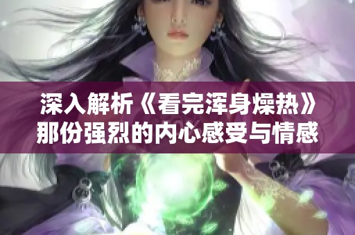 深入解析《看完浑身燥热》那份强烈的内心感受与情感纠葛