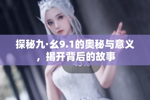 探秘九·幺9.1的奥秘与意义，揭开背后的故事