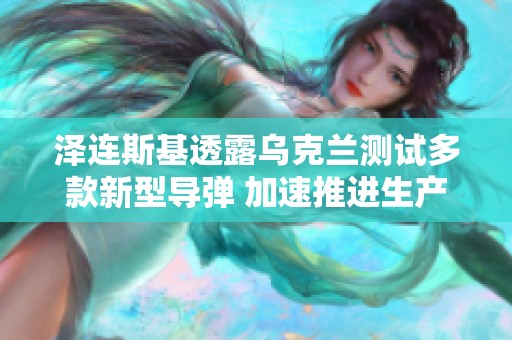 泽连斯基透露乌克兰测试多款新型导弹 加速推进生产计划