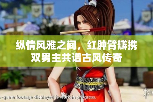 纵情风雅之间，红肿臂瓣携双男主共谱古风传奇
