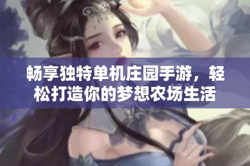 畅享独特单机庄园手游，轻松打造你的梦想农场生活