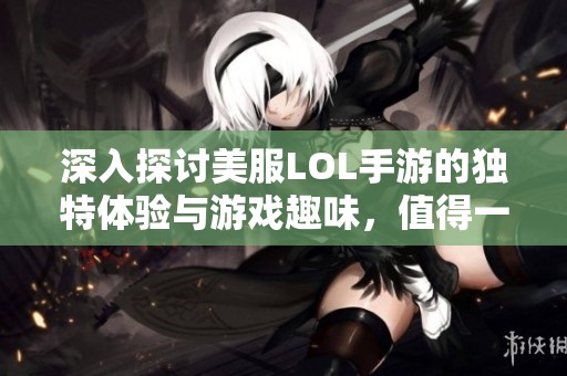 深入探讨美服LOL手游的独特体验与游戏趣味，值得一试吗？