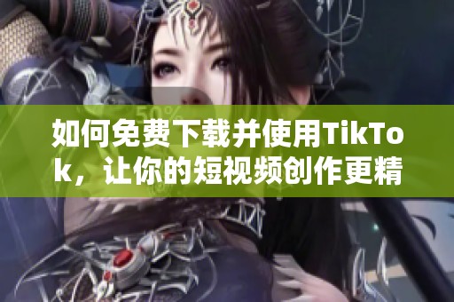 如何免费下载并使用TikTok，让你的短视频创作更精彩