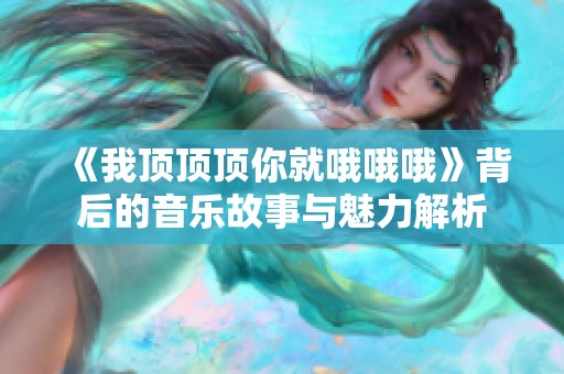 《我顶顶顶你就哦哦哦》背后的音乐故事与魅力解析