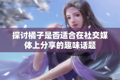 探讨橘子是否适合在社交媒体上分享的趣味话题