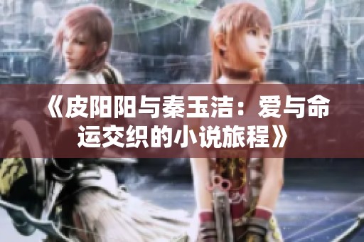 《皮阳阳与秦玉洁：爱与命运交织的小说旅程》