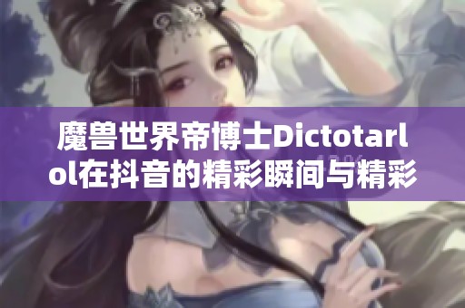 魔兽世界帝博士Dictotarlol在抖音的精彩瞬间与精彩解读分享