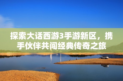 探索大话西游3手游新区，携手伙伴共闯经典传奇之旅