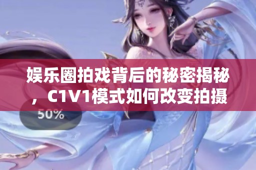 娱乐圈拍戏背后的秘密揭秘，C1V1模式如何改变拍摄流程