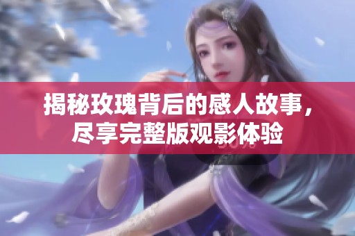 揭秘玫瑰背后的感人故事，尽享完整版观影体验