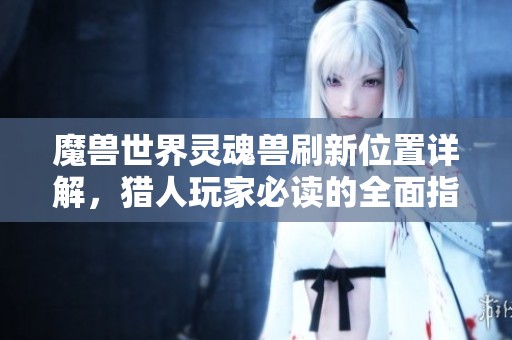 魔兽世界灵魂兽刷新位置详解，猎人玩家必读的全面指南