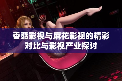 香菇影视与麻花影视的精彩对比与影视产业探讨