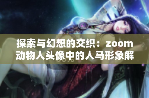 探索与幻想的交织：zoom动物人头像中的人马形象解析