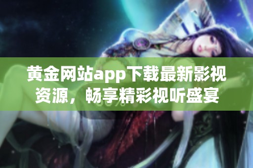 黄金网站app下载最新影视资源，畅享精彩视听盛宴