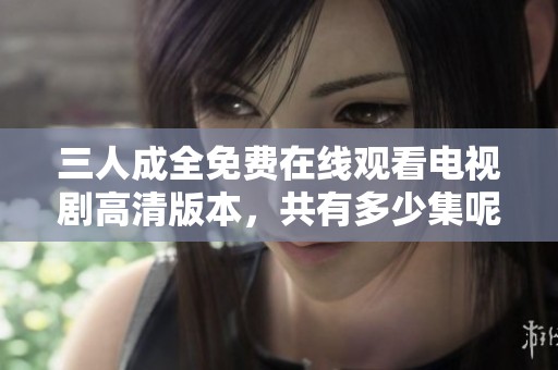 三人成全免费在线观看电视剧高清版本，共有多少集呢