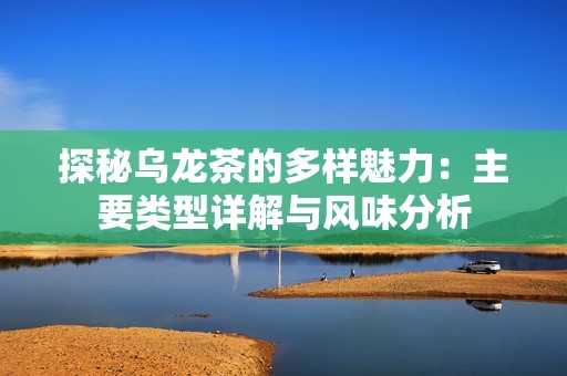 探秘乌龙茶的多样魅力：主要类型详解与风味分析