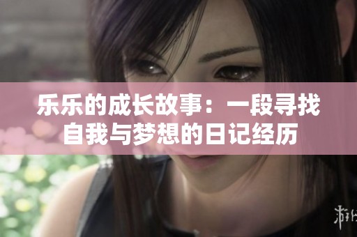 乐乐的成长故事：一段寻找自我与梦想的日记经历