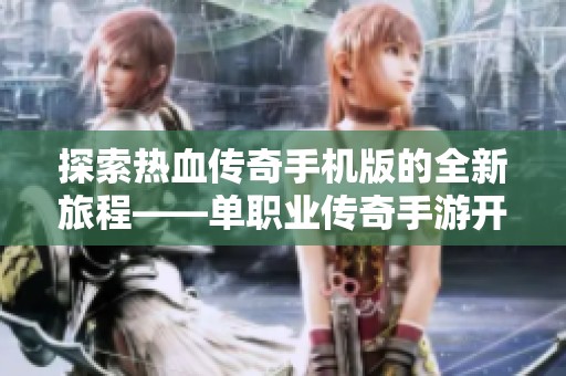 探索热血传奇手机版的全新旅程——单职业传奇手游开荒直播全纪录