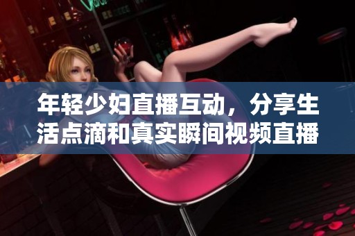 年轻少妇直播互动，分享生活点滴和真实瞬间视频直播体验