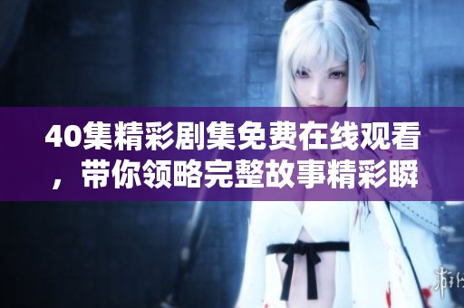 40集精彩剧集免费在线观看，带你领略完整故事精彩瞬间
