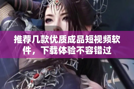 推荐几款优质成品短视频软件，下载体验不容错过