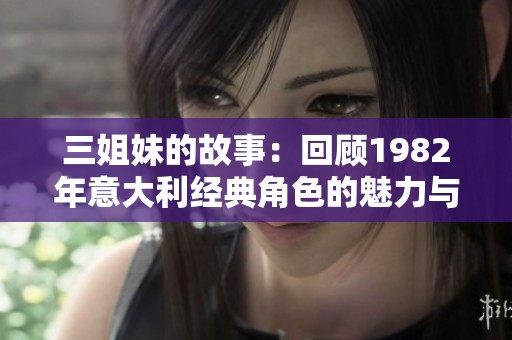 三姐妹的故事：回顾1982年意大利经典角色的魅力与精彩