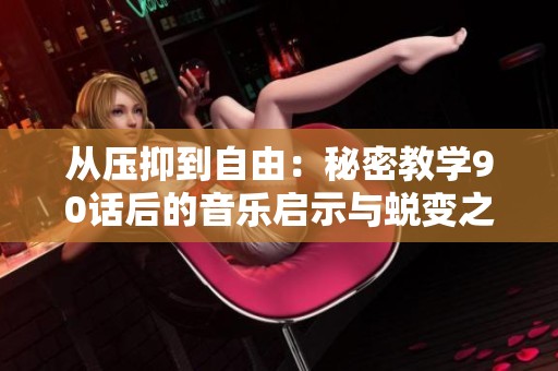 从压抑到自由：秘密教学90话后的音乐启示与蜕变之路