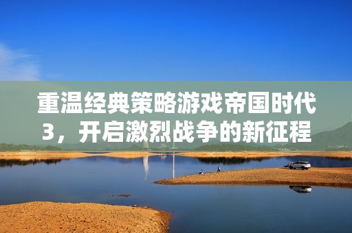 重温经典策略游戏帝国时代3，开启激烈战争的新征程
