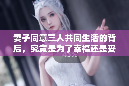 妻子同意三人共同生活的背后，究竟是为了幸福还是妥协