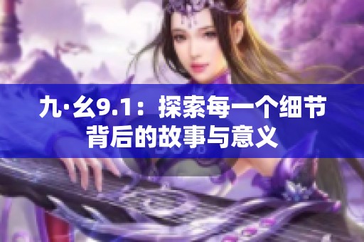 九·幺9.1：探索每一个细节背后的故事与意义