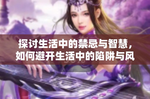 探讨生活中的禁忌与智慧，如何避开生活中的陷阱与风险