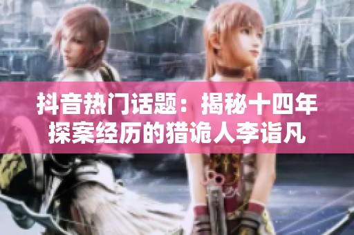 抖音热门话题：揭秘十四年探案经历的猎诡人李诣凡