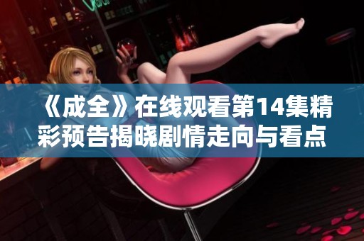 《成全》在线观看第14集精彩预告揭晓剧情走向与看点